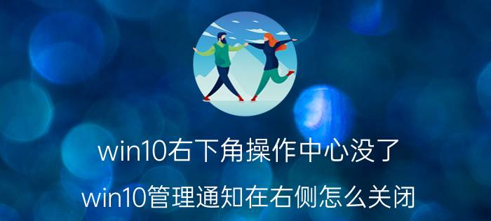 win10右下角操作中心没了 win10管理通知在右侧怎么关闭？